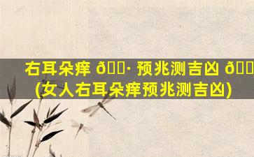 右耳朵痒 🕷 预兆测吉凶 🕸 (女人右耳朵痒预兆测吉凶)
